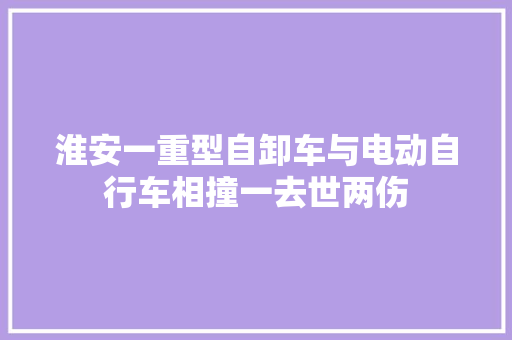 淮安一重型自卸车与电动自行车相撞一去世两伤