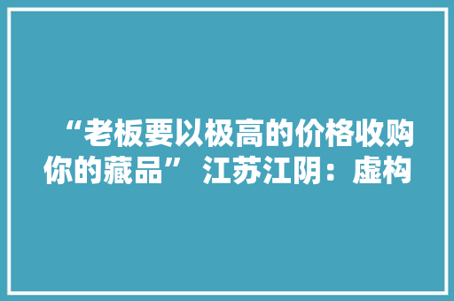 “老板要以极高的价格收购你的藏品” 江苏江阴：虚构收藏品交易骗局诱骗200余万元 22人获刑