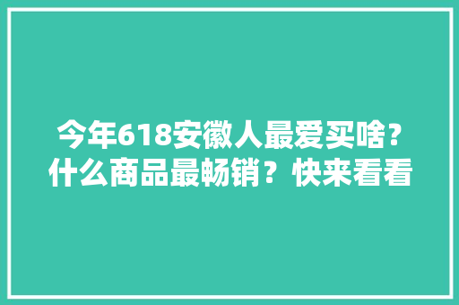 今年618安徽人最爱买啥？什么商品最畅销？快来看看