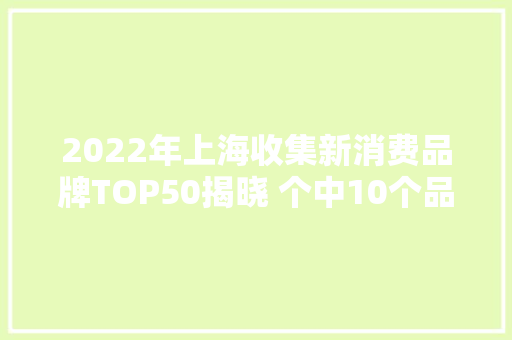 2022年上海收集新消费品牌TOP50揭晓 个中10个品牌年发卖额超10亿
