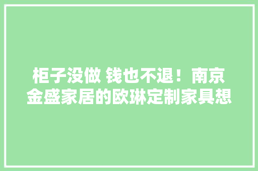 柜子没做 钱也不退！南京金盛家居的欧琳定制家具想干啥？ 柜子没做 钱也不退！南京金盛家居的欧琳定制家具想干啥？ 智能科技
