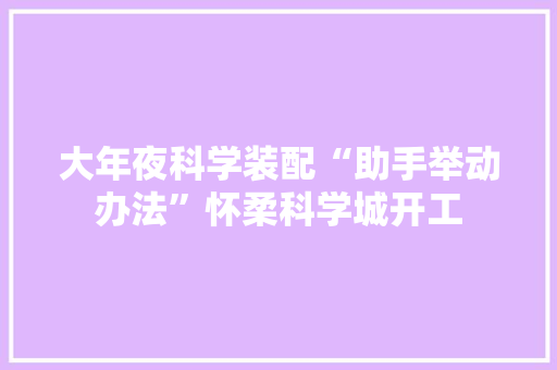 大年夜科学装配“助手举动办法”怀柔科学城开工 互联通信