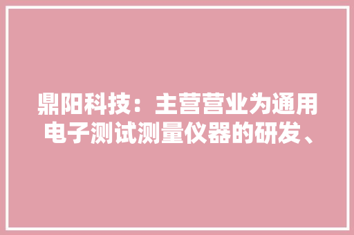 鼎阳科技：主营营业为通用电子测试测量仪器的研发、分娩和发卖主要产品包括数字示波器、频谱分析仪等四大年夜主力产品