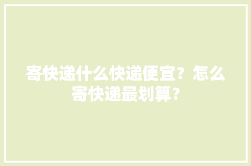 寄快递什么快递便宜？怎么寄快递最划算？