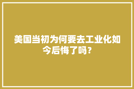 美国当初为何要去工业化如今后悔了吗？