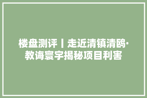 楼盘测评丨走近清镇清鸥·教诲寰宇揭秘项目利害