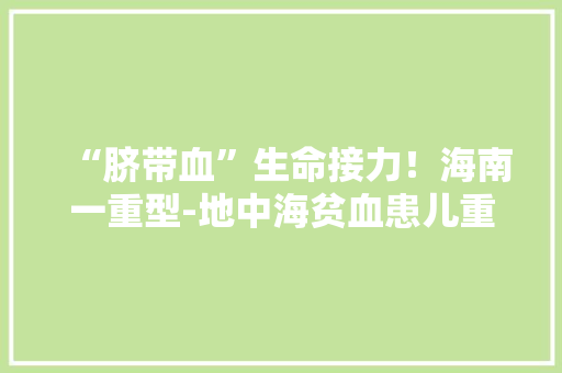 “脐带血”生命接力！海南一重型-地中海贫血患儿重获新生
