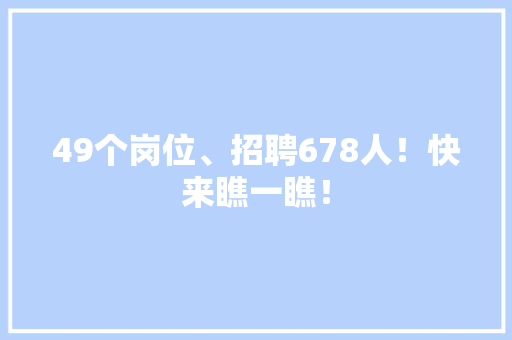 49个岗位、招聘678人！快来瞧一瞧！