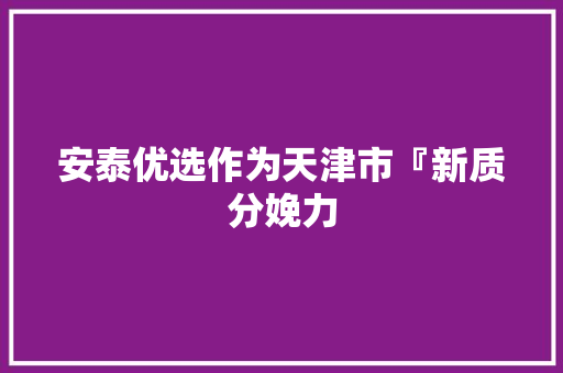 安泰优选作为天津市『新质分娩力