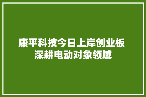 康平科技今日上岸创业板 深耕电动对象领域