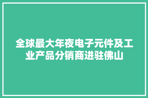 全球最大年夜电子元件及工业产品分销商进驻佛山