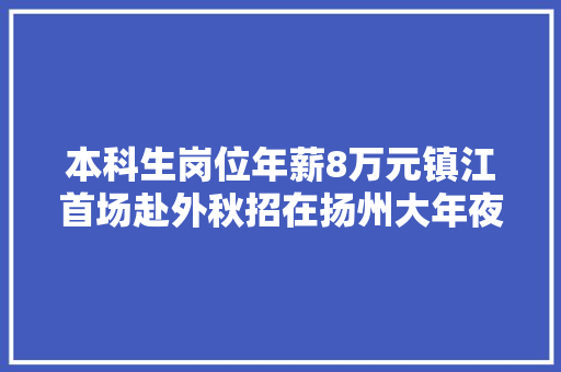 本科生岗位年薪8万元镇江首场赴外秋招在扬州大年夜学举行