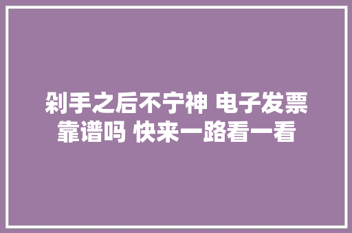 剁手之后不宁神 电子发票靠谱吗 快来一路看一看