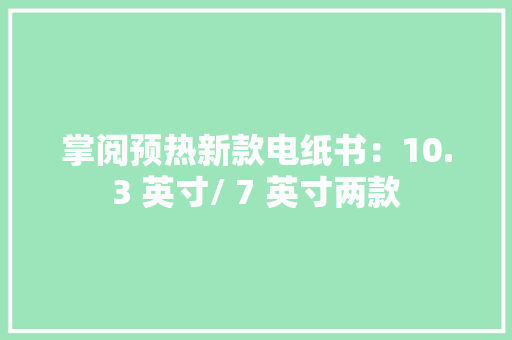 掌阅预热新款电纸书：10.3 英寸/ 7 英寸两款 掌阅预热新款电纸书：10.3 英寸/ 7 英寸两款 智能科技