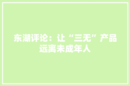 东湖评论：让“三无”产品远离未成年人 东湖评论：让“三无”产品远离未成年人 互联通信
