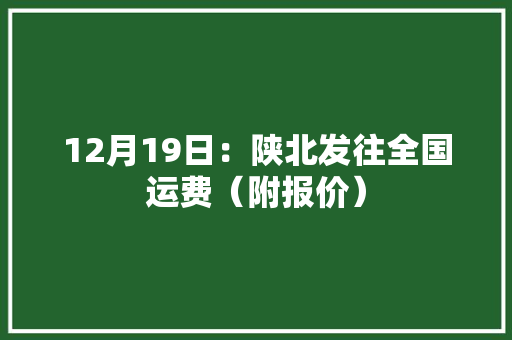 12月19日：陕北发往全国运费（附报价）