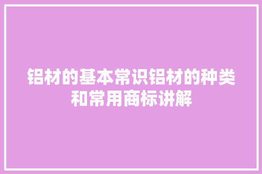 铝材的基本常识铝材的种类和常用商标讲解
