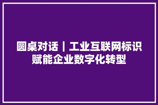 圆桌对话｜工业互联网标识赋能企业数字化转型