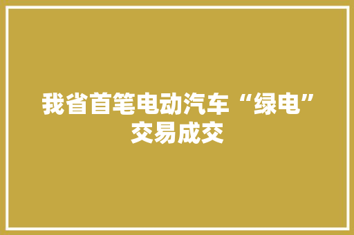 我省首笔电动汽车“绿电”交易成交
