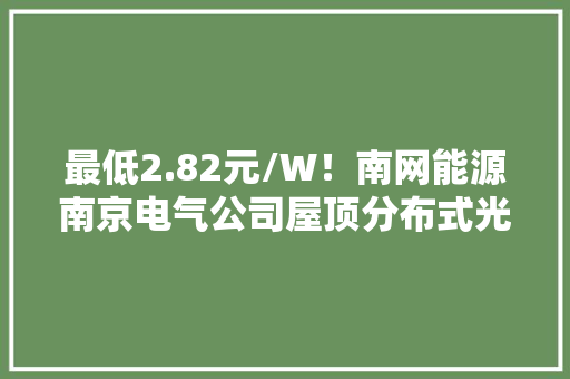 最低2.82元/W！南网能源南京电气公司屋顶分布式光伏发电项目EPC总承包工程中标候选人公示
