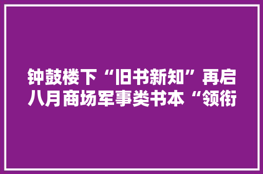 钟鼓楼下“旧书新知”再启八月商场军事类书本“领衔”