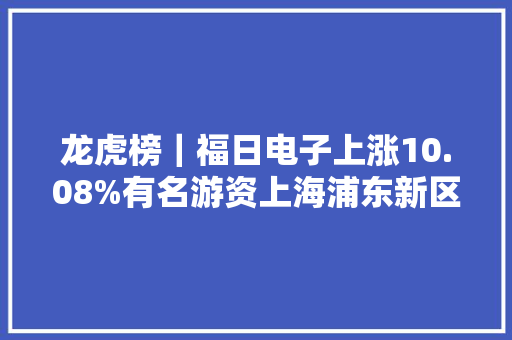 龙虎榜｜福日电子上涨10.08%有名游资上海浦东新区世编年夜道卖出660.10万元
