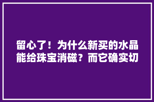 留心了！为什么新买的水晶能给珠宝消磁？而它确实切不能消磁