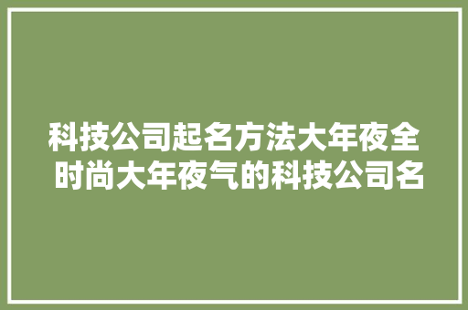 科技公司起名方法大年夜全 时尚大年夜气的科技公司名字大年夜全