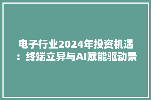 电子行业2024年投资机遇：终端立异与AI赋能驱动景气向上