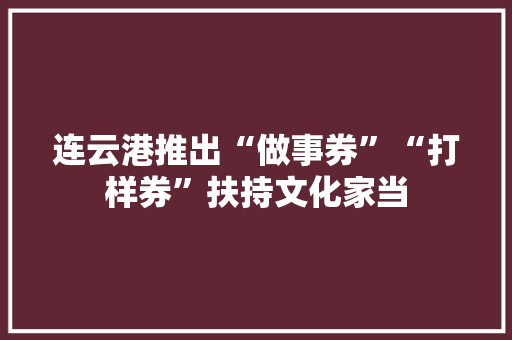 连云港推出“做事券”“打样券”扶持文化家当