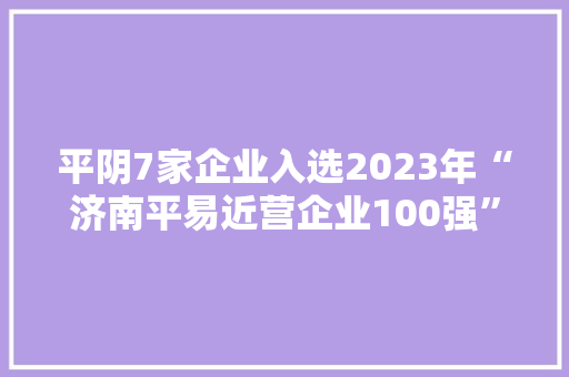 平阴7家企业入选2023年“济南平易近营企业100强”榜单
