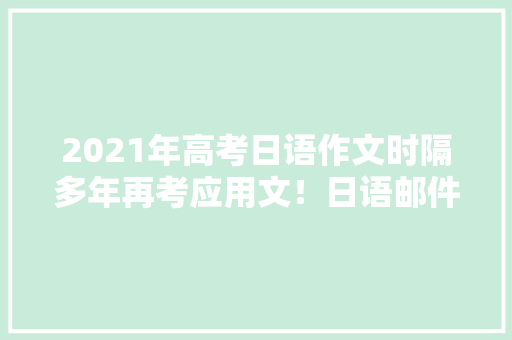 2021年高考日语作文时隔多年再考应用文！日语邮件怎么写？附范文 2021年高考日语作文时隔多年再考应用文！日语邮件怎么写？附范文 智能科技
