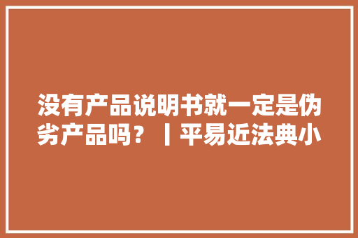 没有产品说明书就一定是伪劣产品吗？丨平易近法典小故事（945）