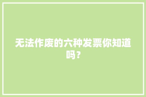 无法作废的六种发票你知道吗？ 无法作废的六种发票你知道吗？ 互联通信