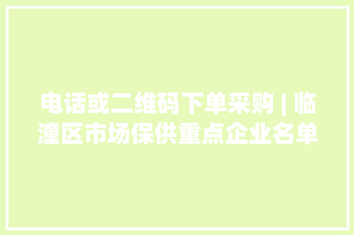 电话或二维码下单采购 | 临潼区市场保供重点企业名单（第一批）公布 电话或二维码下单采购 | 临潼区市场保供重点企业名单（第一批）公布 智能家居