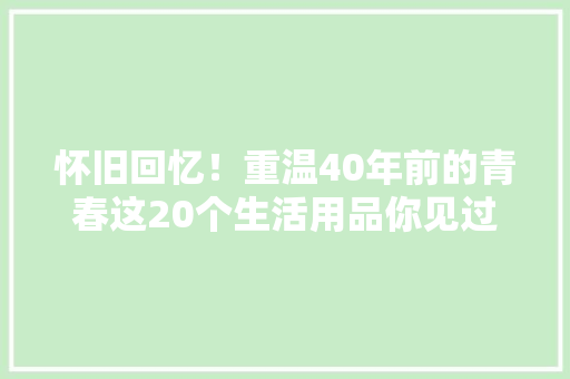 怀旧回忆！重温40年前的青春这20个生活用品你见过几个？ 怀旧回忆！重温40年前的青春这20个生活用品你见过几个？ 智能科技