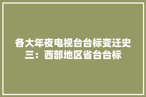 各大年夜电视台台标变迁史三：西部地区省台台标 各大年夜电视台台标变迁史三：西部地区省台台标 互联通信