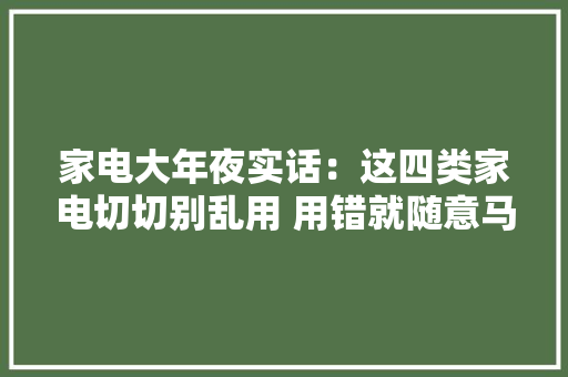 家电大年夜实话：这四类家电切切别乱用 用错就随意马虎爆炸