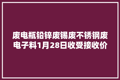 废电瓶铅锌废锡废不锈钢废电子料1月28日收受接收价格信息