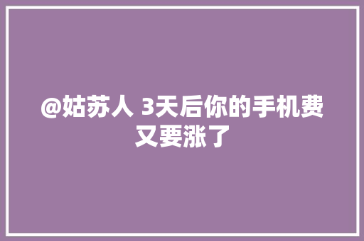 @姑苏人 3天后你的手机费又要涨了