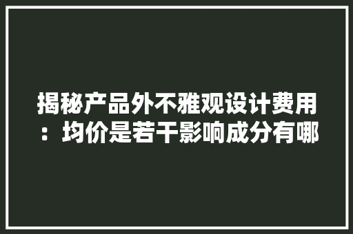 揭秘产品外不雅观设计费用：均价是若干影响成分有哪些｜绿创设计