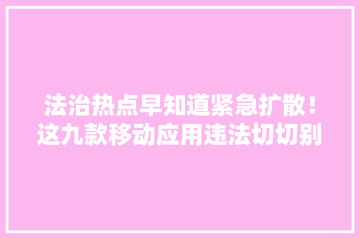 法治热点早知道紧急扩散！这九款移动应用违法切切别上当！