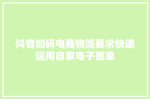 抖音加码电商物流要求快递运用自家电子面单