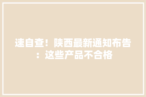 速自查！陕西最新通知布告：这些产品不合格