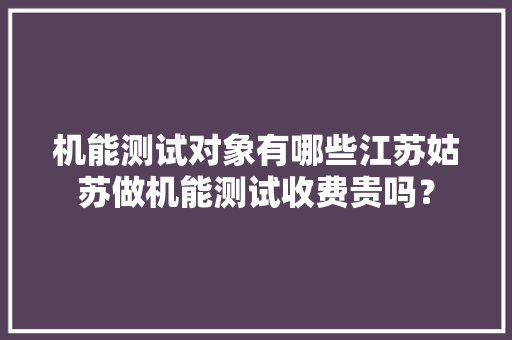 机能测试对象有哪些江苏姑苏做机能测试收费贵吗？
