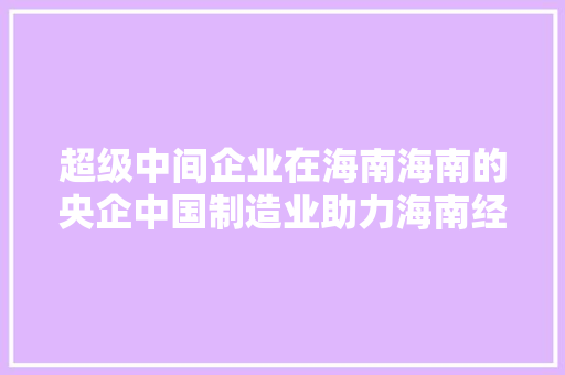 超级中间企业在海南海南的央企中国制造业助力海南经济成长