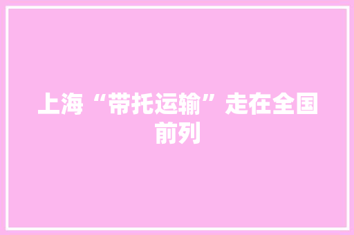 上海“带托运输”走在全国前列