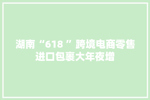湖南“618 ”跨境电商零售进口包裹大年夜增