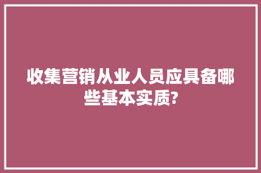 收集营销从业人员应具备哪些基本实质?
