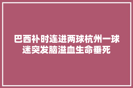 巴西补时连进两球杭州一球迷突发脑溢血生命垂死